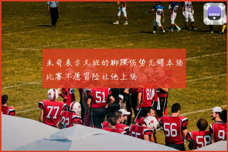 米奇表示文班的脚踝伤势无碍本场比赛不愿冒险让他上场