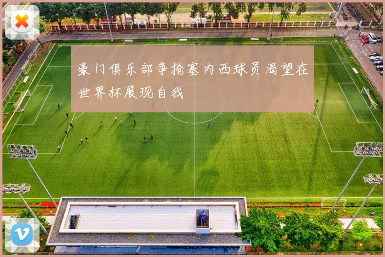 豪门俱乐部争抢塞内西球员渴望在世界杯展现自我