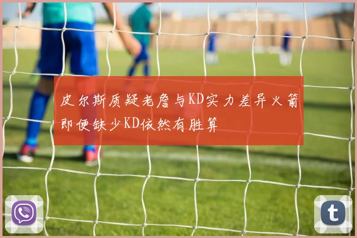 皮尔斯质疑老詹与KD实力差异火箭即便缺少KD依然有胜算