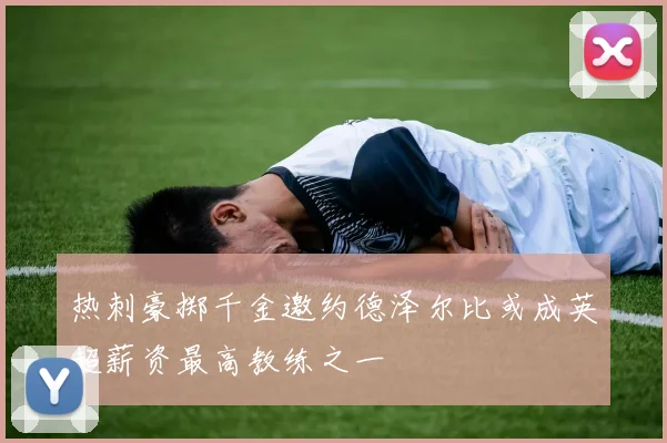 热刺豪掷千金邀约德泽尔比或成英超薪资最高教练之一