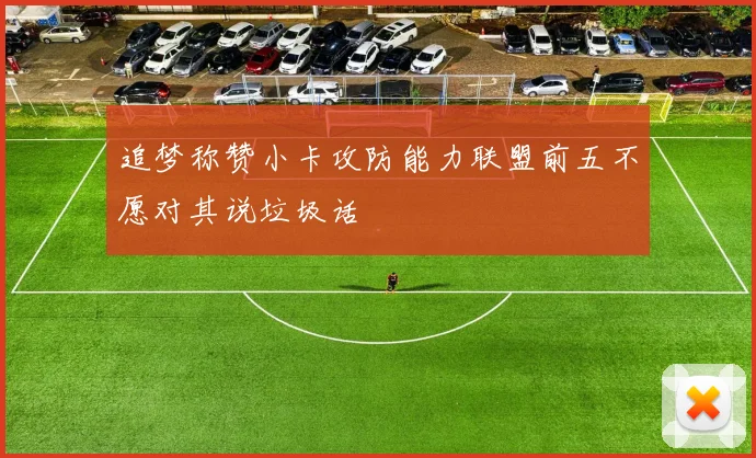 追梦称赞小卡攻防能力联盟前五不愿对其说垃圾话