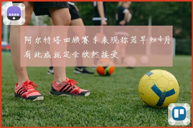 阿尔特塔回顾赛季表现称若早知4月有此成就定会欣然接受