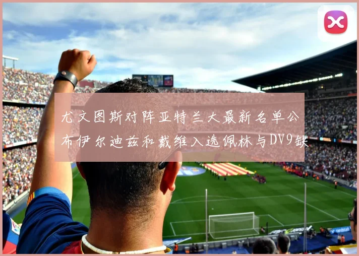 尤文图斯对阵亚特兰大最新名单公布伊尔迪兹和戴维入选佩林与DV9缺席