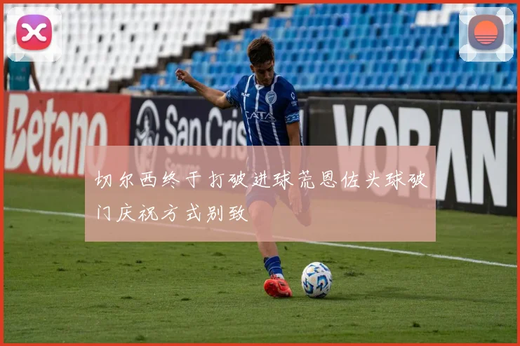 切尔西终于打破进球荒恩佐头球破门庆祝方式别致