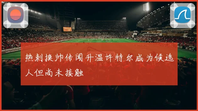 热刺换帅传闻升温许特尔成为候选人但尚未接触
