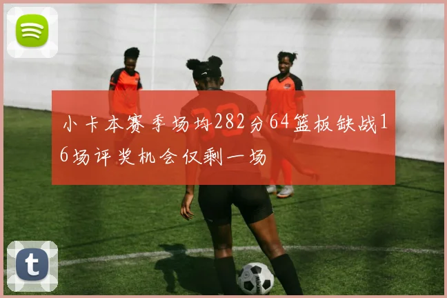 小卡本赛季场均282分64篮板缺战16场评奖机会仅剩一场