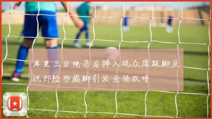 库里三分绝杀后摔入观众席跺脚庆祝却险些崴脚引发全场欢呼