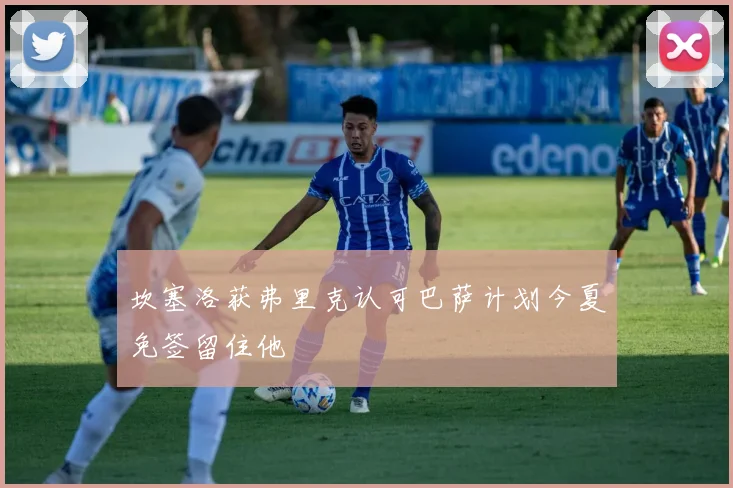 坎塞洛获弗里克认可巴萨计划今夏免签留住他
