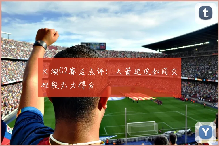 火湖G2赛后点评：火箭进攻如同灾难般无力得分